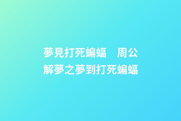夢見打死蝙蝠　周公解夢之夢到打死蝙蝠